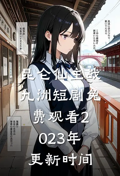 昆仑仙主战九洲短剧免费观看2023年更新时间