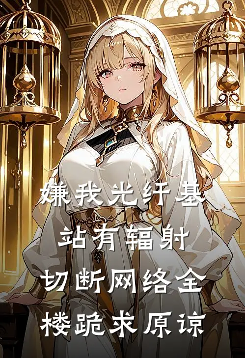 嫌我光纤基站有辐射，切断网络全楼跪求原谅(林子墨张婶)火爆小说_《嫌我光纤基站有辐射，切断网络全楼跪求原谅》林子墨张婶小说免费在线阅读