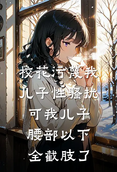 校花污蔑我儿子性骚扰，可我儿子腰部以下全截肢了妙妙姜妙妙免费小说全集_免费阅读无弹窗校花污蔑我儿子性骚扰，可我儿子腰部以下全截肢了妙妙姜妙妙