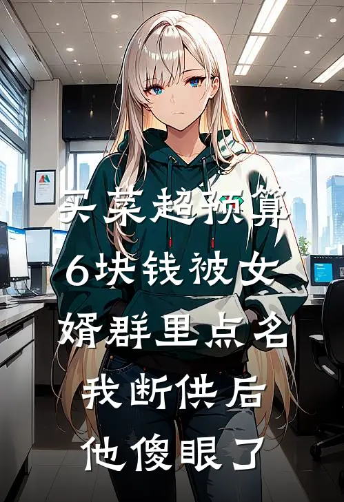 买菜超预算6块钱被女婿群里点名，我断供后他傻眼了俊俊周建国最新小说推荐_完本小说免费阅读买菜超预算6块钱被女婿群里点名，我断供后他傻眼了(俊俊周建国)