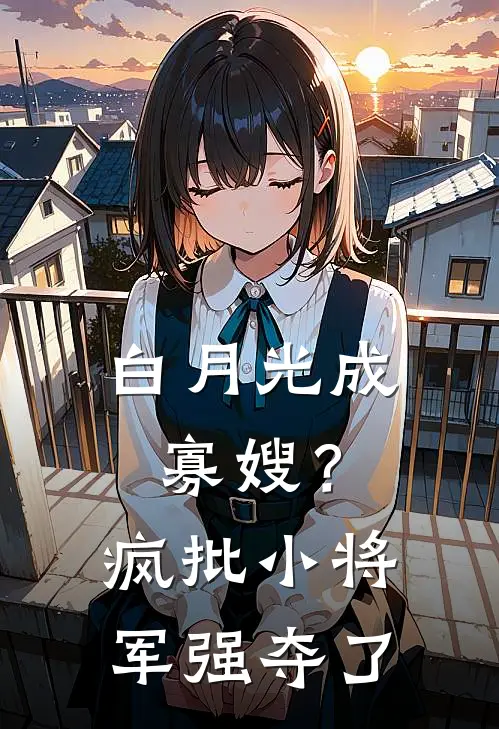 白月光成寡嫂？疯批小将军强夺了怀舒舒儿完本完结小说_热门小说排行榜白月光成寡嫂？疯批小将军强夺了怀舒舒儿