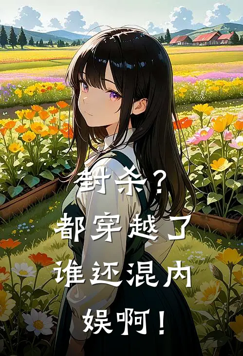 封杀？都穿越了，谁还混内娱啊！(苏晚晚柳如烟)免费热门小说_最新小说推荐封杀？都穿越了，谁还混内娱啊！苏晚晚柳如烟