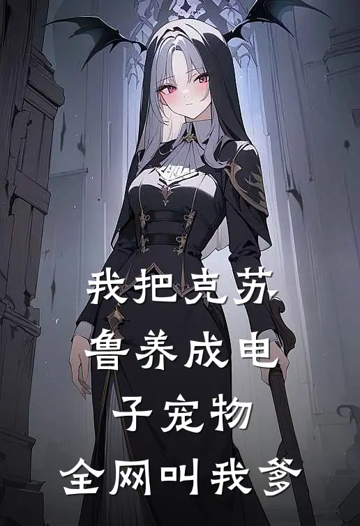 我把克苏鲁养成电子宠物，全网叫我爹(陈少克苏鲁)免费热门小说_最新小说推荐我把克苏鲁养成电子宠物，全网叫我爹陈少克苏鲁