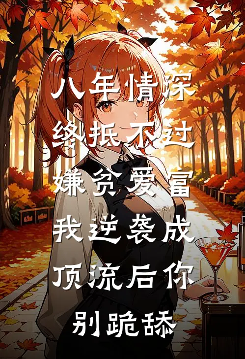 八年情深，终抵不过嫌贫爱富：我逆袭成顶流后你别跪舔