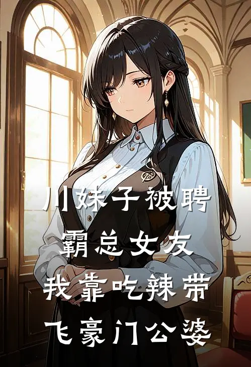 川妹子被聘霸总女友，我靠吃辣带飞豪门公婆顾辞江禾免费小说完整版_完结版小说阅读川妹子被聘霸总女友，我靠吃辣带飞豪门公婆(顾辞江禾)