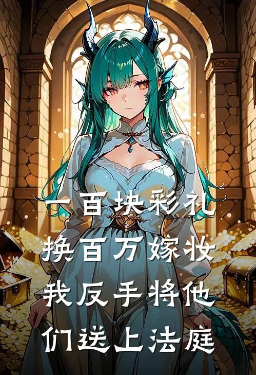 一百块彩礼换百万嫁妆，我反手将他们送上法庭(筱筱大壮)小说推荐完本_全本免费小说一百块彩礼换百万嫁妆，我反手将他们送上法庭筱筱大壮