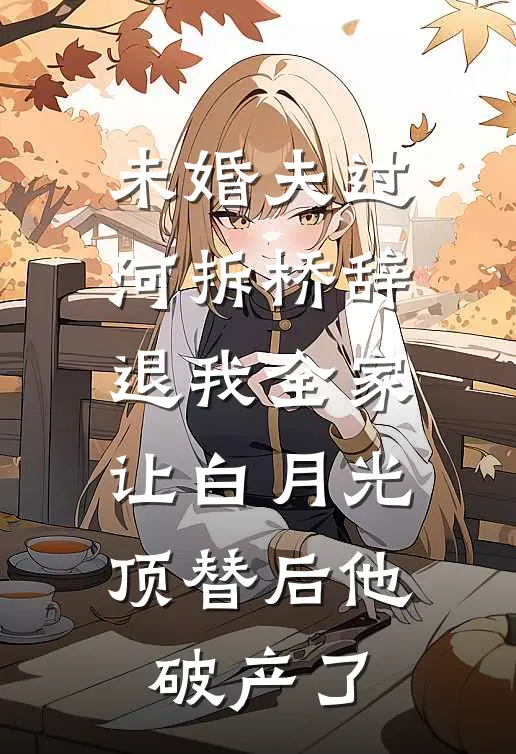 未婚夫过河拆桥辞退我全家，让白月光顶替后他破产了(白月光祝羽蔚)最新小说_免费阅读完整版小说未婚夫过河拆桥辞退我全家，让白月光顶替后他破产了(白月光祝羽蔚)