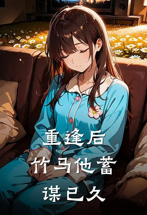 重逢后，竹马他蓄谋已久江清楚言完结小说_完结版小说全文免费阅读重逢后，竹马他蓄谋已久江清楚言