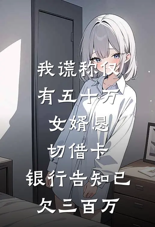 我谎称仅有五十万，女婿恳切借卡，银行告知已欠三百万