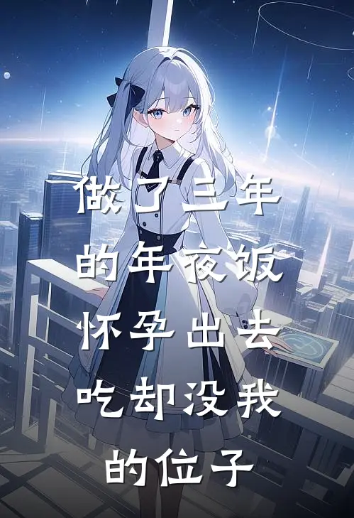 做了三年的年夜饭，怀孕出去吃却没我的位子(抖音热门)全文免费在线阅读_做了三年的年夜饭，怀孕出去吃却没我的位子热门小说