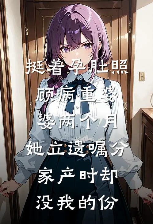 挺着孕肚照顾病重婆婆两个月，她立遗嘱分家产时却没我的份