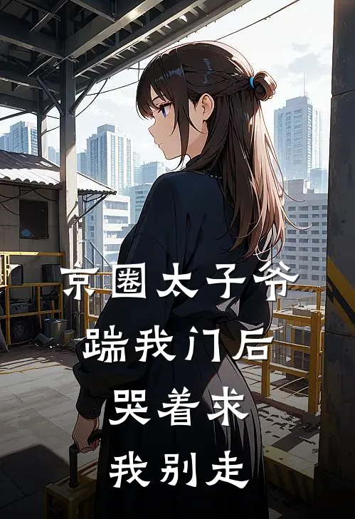 京圈太子爷踹我门后，哭着求我别走