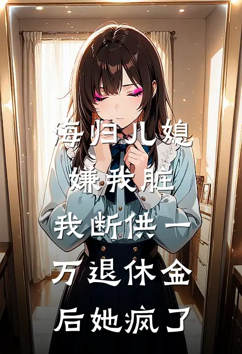 海归儿媳嫌我脏，我断供一万退休金后她疯了冉姐张冉最热门小说_免费小说全集海归儿媳嫌我脏，我断供一万退休金后她疯了(冉姐张冉)