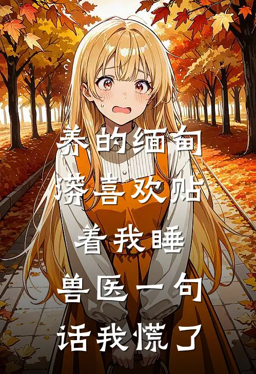 养的缅甸蟒喜欢贴着我睡，兽医一句话我慌了周彦总阿金免费小说_完本免费小说养的缅甸蟒喜欢贴着我睡，兽医一句话我慌了周彦总阿金