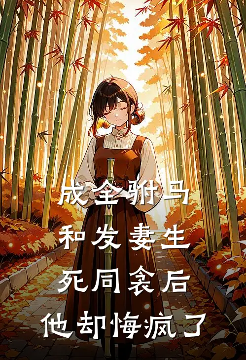 成全驸马和发妻生死同衾后，他却悔疯了恩准臣芹娘完整版小说_小说完结推荐成全驸马和发妻生死同衾后，他却悔疯了(恩准臣芹娘)