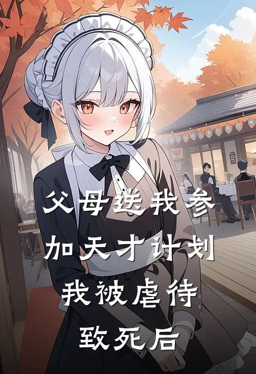 父母送我参加天才计划，我被虐待致死后抖音热门全章节免费在线阅读_《父母送我参加天才计划，我被虐待致死后》精彩小说