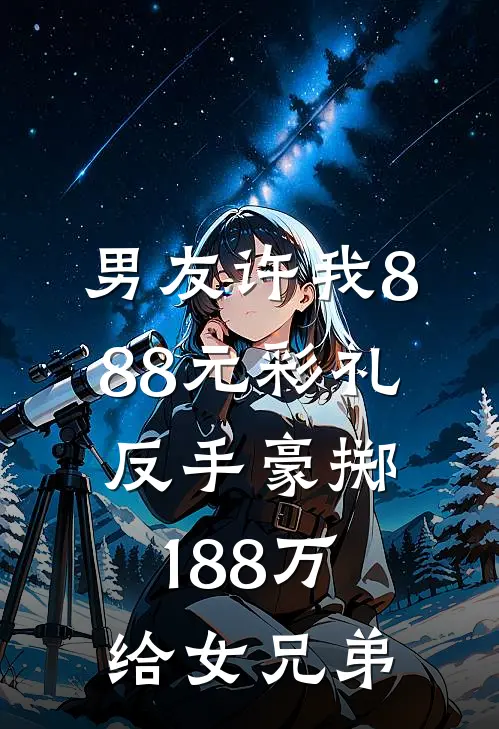 男友许我888元彩礼，反手豪掷188万给女兄弟周明张翠萍最热门小说_免费小说全集男友许我888元彩礼，反手豪掷188万给女兄弟(周明张翠萍)