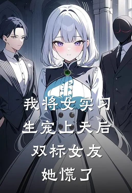 我将女实习生宠上天后，双标女友她慌了