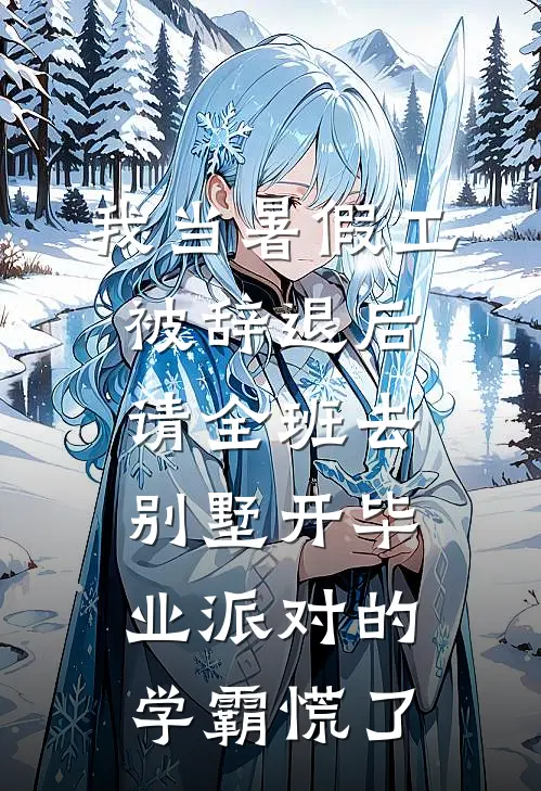 我当暑假工被辞退后，请全班去别墅开毕业派对的学霸慌了